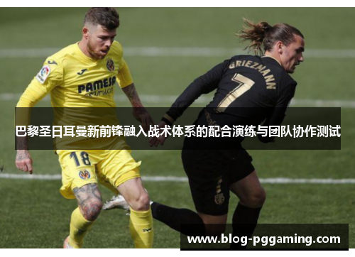 巴黎圣日耳曼新前锋融入战术体系的配合演练与团队协作测试