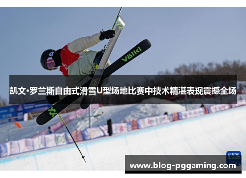 凯文·罗兰斯自由式滑雪U型场地比赛中技术精湛表现震撼全场