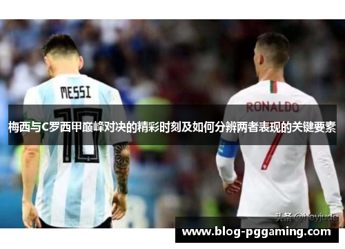 梅西与C罗西甲巅峰对决的精彩时刻及如何分辨两者表现的关键要素
