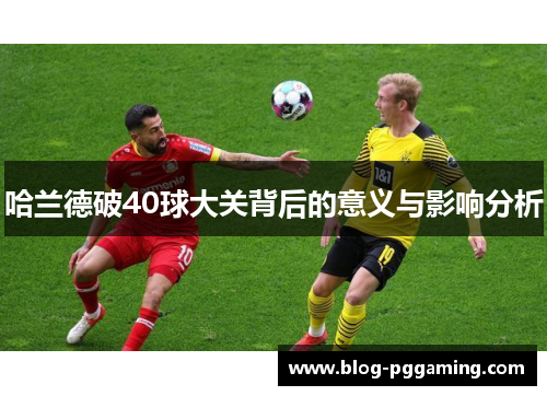 哈兰德破40球大关背后的意义与影响分析