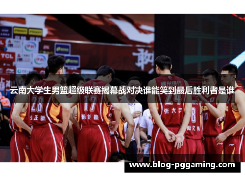 云南大学生男篮超级联赛揭幕战对决谁能笑到最后胜利者是谁