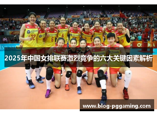 2025年中国女排联赛激烈竞争的六大关键因素解析