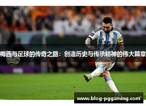 梅西与足球的传奇之路：创造历史与传承精神的伟大篇章