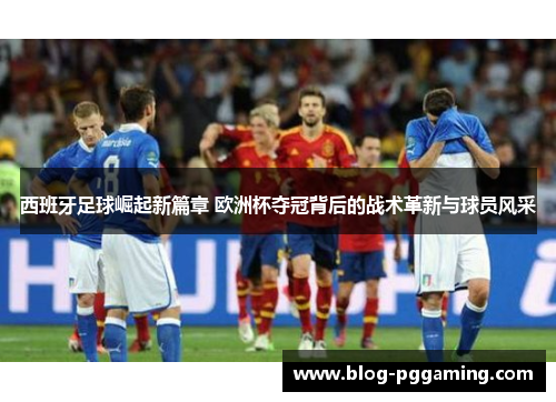 西班牙足球崛起新篇章 欧洲杯夺冠背后的战术革新与球员风采
