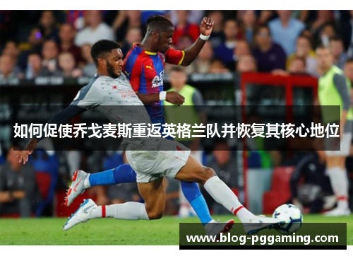 如何促使乔戈麦斯重返英格兰队并恢复其核心地位