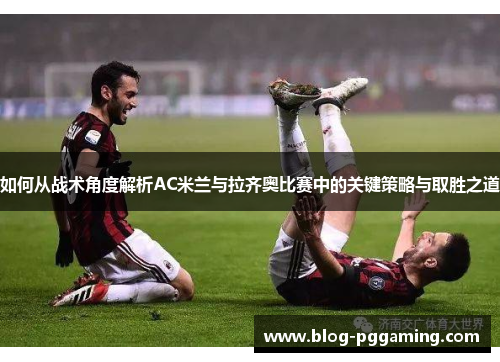 如何从战术角度解析AC米兰与拉齐奥比赛中的关键策略与取胜之道