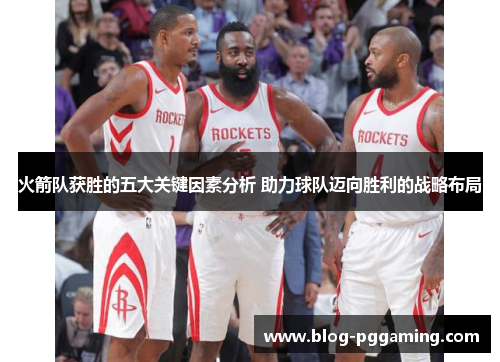 火箭队获胜的五大关键因素分析 助力球队迈向胜利的战略布局 火箭队获胜的五大关键因素分析 助力球队迈向胜利的战略布局