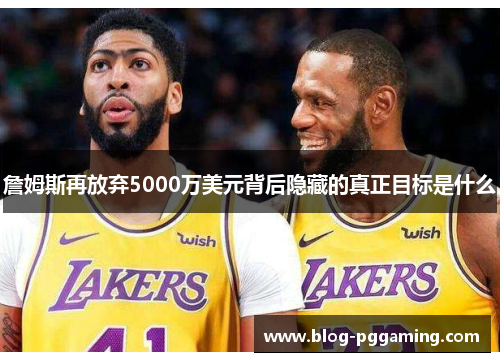 詹姆斯再放弃5000万美元背后隐藏的真正目标是什么