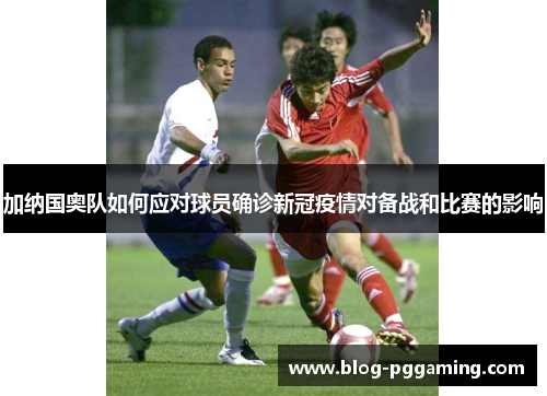 加纳国奥队如何应对球员确诊新冠疫情对备战和比赛的影响
