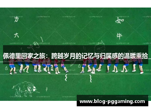 佩德里回家之旅：跨越岁月的记忆与归属感的温暖重拾