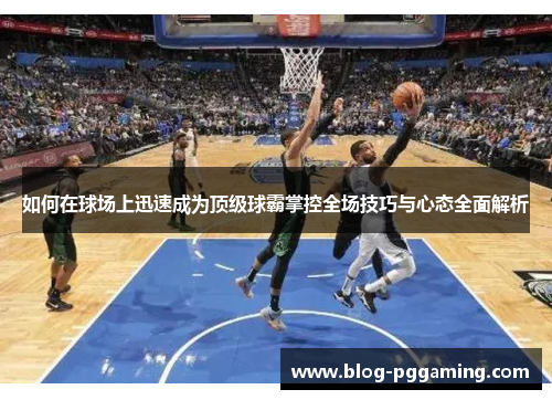 如何在球场上迅速成为顶级球霸掌控全场技巧与心态全面解析