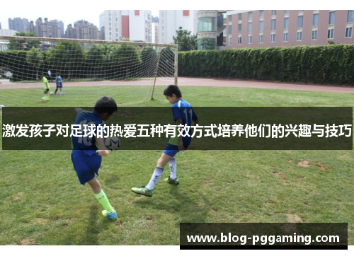 激发孩子对足球的热爱五种有效方式培养他们的兴趣与技巧