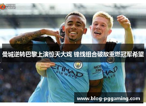 曼城逆转巴黎上演惊天大戏 锋线组合破敌重燃冠军希望 曼城逆转巴黎上演惊天大戏 锋线组合破敌重燃冠军希望