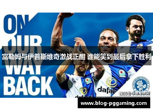 富勒姆与伊普斯维奇激战正酣 谁能笑到最后拿下胜利