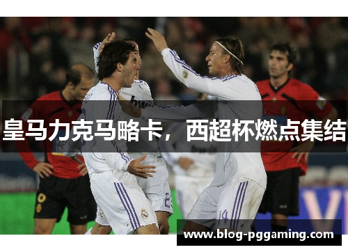 皇马力克马略卡，西超杯燃点集结