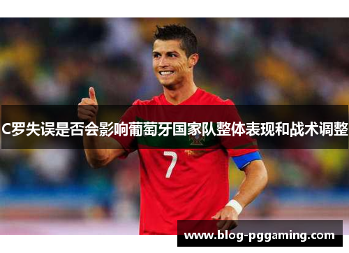C罗失误是否会影响葡萄牙国家队整体表现和战术调整