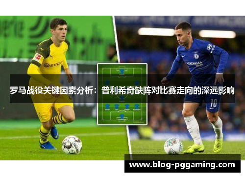 罗马战役关键因素分析：普利希奇缺阵对比赛走向的深远影响