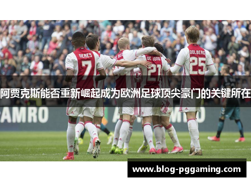 阿贾克斯能否重新崛起成为欧洲足球顶尖豪门的关键所在