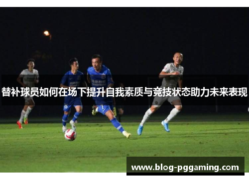替补球员如何在场下提升自我素质与竞技状态助力未来表现