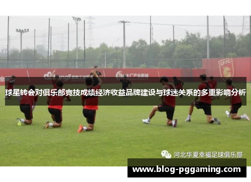 球星转会对俱乐部竞技成绩经济收益品牌建设与球迷关系的多重影响分析
