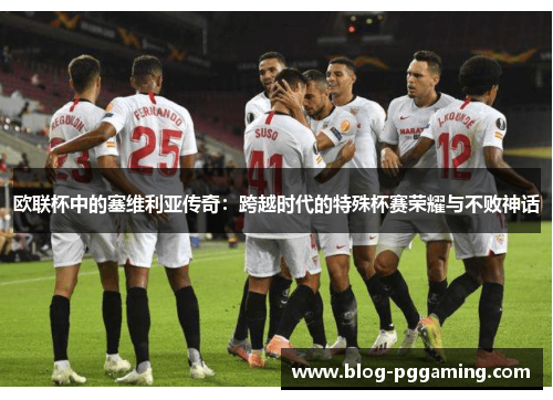 欧联杯中的塞维利亚传奇：跨越时代的特殊杯赛荣耀与不败神话