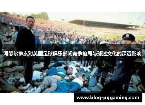 海瑟尔惨案对英国足球俱乐部间竞争格局与球迷文化的深远影响 海瑟尔惨案对英国足球俱乐部间竞争格局与球迷文化的深远影响
