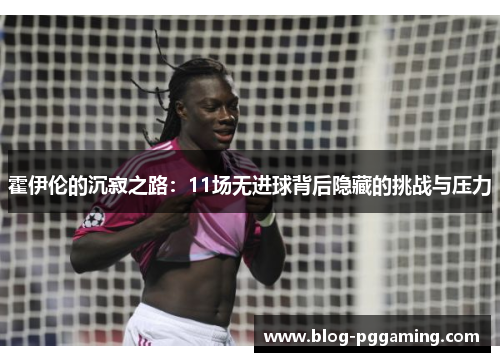 霍伊伦的沉寂之路：11场无进球背后隐藏的挑战与压力
