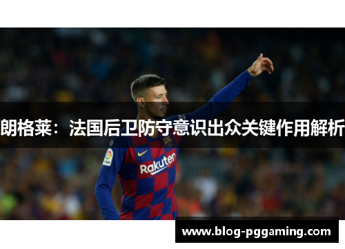朗格莱：法国后卫防守意识出众关键作用解析