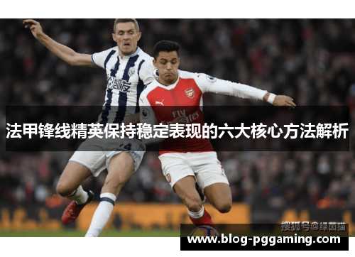 法甲锋线精英保持稳定表现的六大核心方法解析 法甲锋线精英保持稳定表现的六大核心方法解析