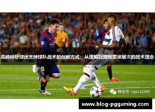 瓜帅呼吁球迷支持球队战术的创新方式：从理解到拥抱更深层次的战术理念